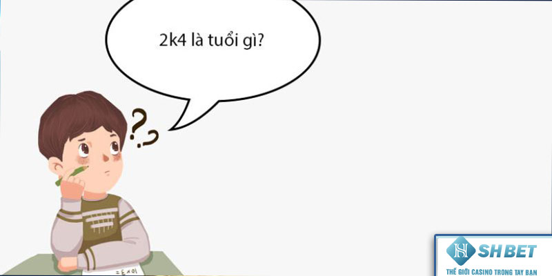 2K4 mấy tuổi và là tuổi gì?